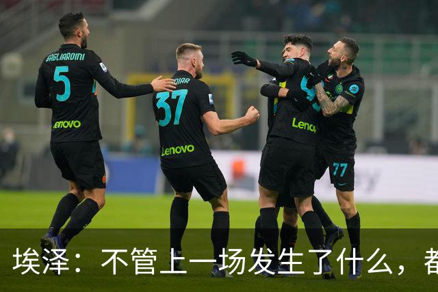 埃泽：不管上一场发生了什么，都会带着同样的心态和专注进入比赛