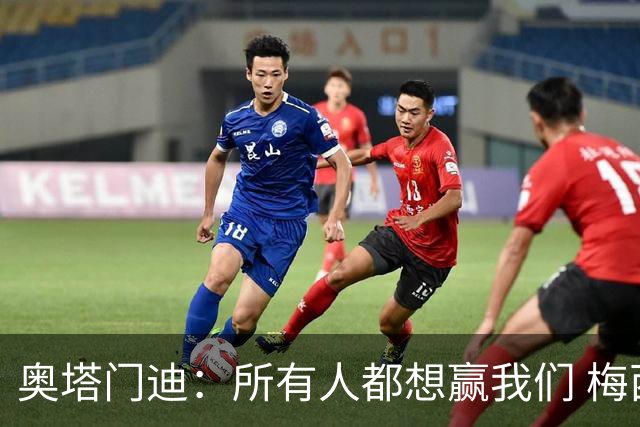 奥塔门迪：所有人都想赢我们 梅西是一个竞争野兽 让你不能放松