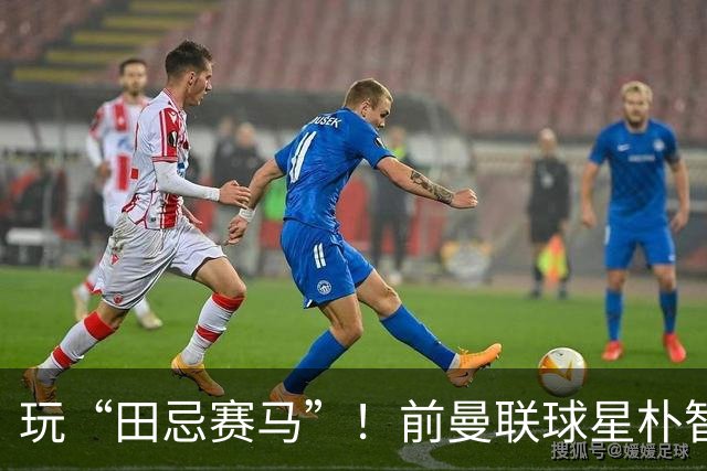 玩“田忌赛马”！前曼联球星朴智星批韩国主帅：真是为赢球而踢吗