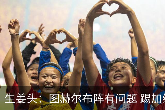 生姜头：图赫尔布阵有问题 踢加纳赖斯+安德森太保守，贝林应后撤